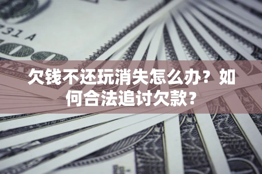 北京欠钱不还玩消失怎么办？如何合法追讨欠款？