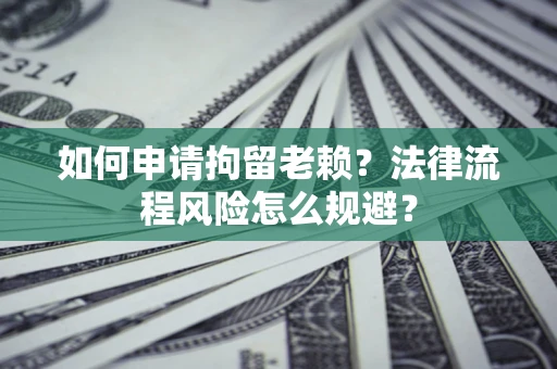 北京如何申请拘留老赖？法律流程风险怎么规避？