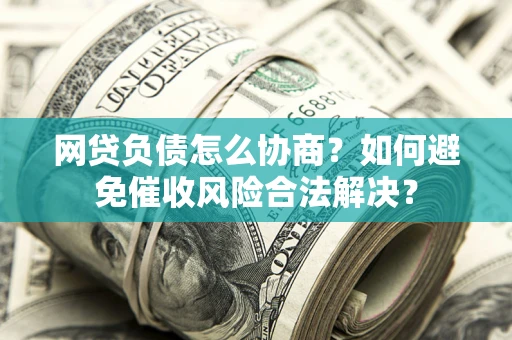 北京网贷负债怎么协商？如何避免催收风险合法解决？