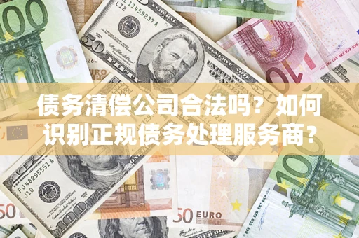 北京债务清偿公司合法吗？如何识别正规债务处理服务商？