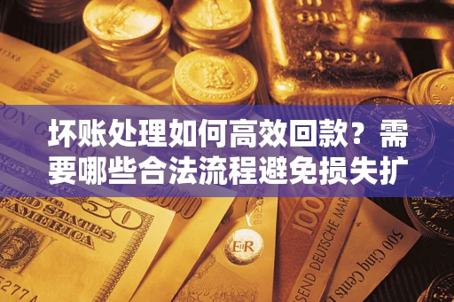 北京坏账处理如何高效回款？需要哪些合法流程避免损失扩大？