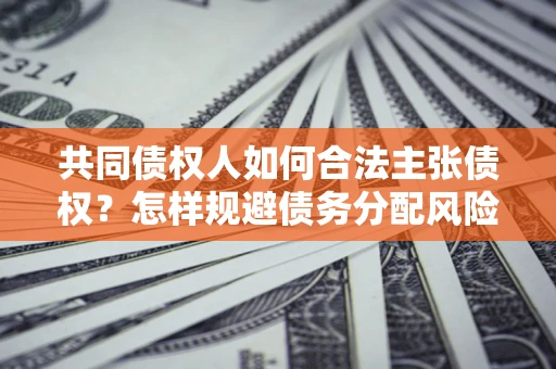北京共同债权人如何合法主张债权？怎样规避债务分配风险？
