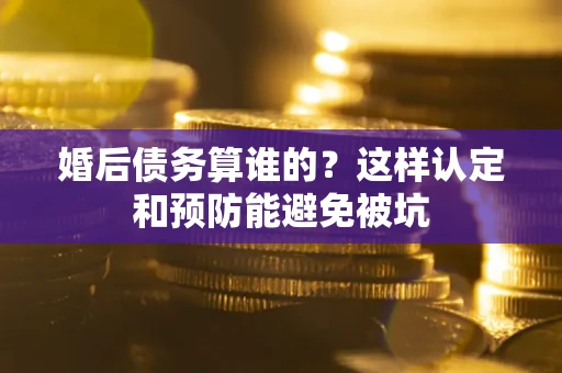 北京婚后债务算谁的？这样认定和预防能避免被坑