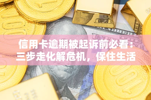 北京信用卡逾期被起诉前必看：三步走化解危机，保住生活尊严