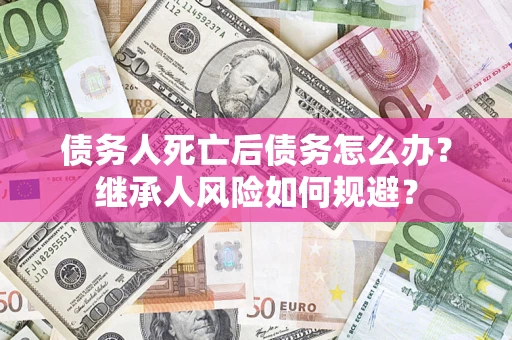 北京债务人死亡后债务怎么办？继承人风险如何规避？