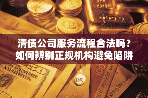 北京清债公司服务流程合法吗？如何辨别正规机构避免陷阱？