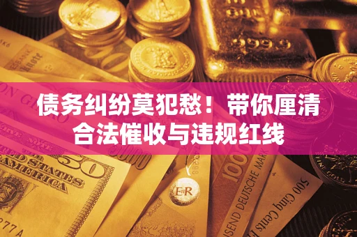 北京债务纠纷莫犯愁！带你厘清合法催收与违规红线