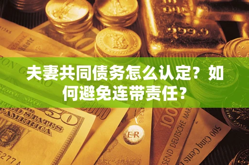 北京夫妻共同债务怎么认定？如何避免连带责任？
