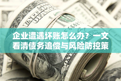 北京企业遭遇坏账怎么办？一文看清债务追偿与风险防控策略
