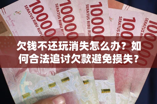 北京欠钱不还玩消失怎么办？如何合法追讨欠款避免损失？