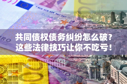 北京共同债权债务纠纷怎么破？这些法律技巧让你不吃亏！