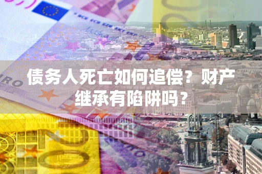 北京债务人死亡如何追偿？财产继承有陷阱吗？