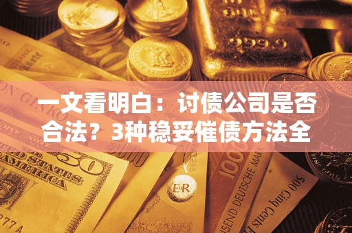 北京一文看明白：讨债公司是否合法？3种稳妥催债方法全解析