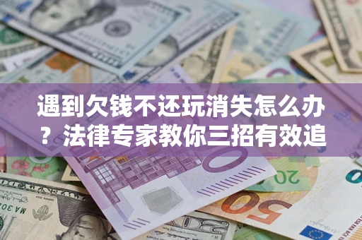 北京遇到欠钱不还玩消失怎么办？法律专家教你三招有效追债！