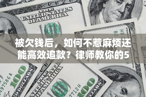 北京被欠钱后，如何不惹麻烦还能高效追款？律师教你的5步合法讨债法
