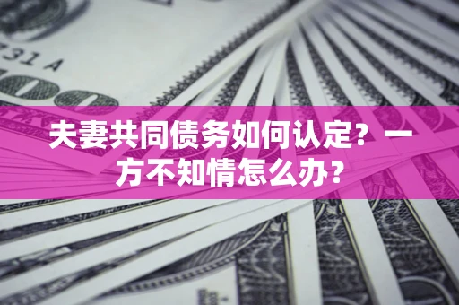 北京夫妻共同债务如何认定？一方不知情怎么办？