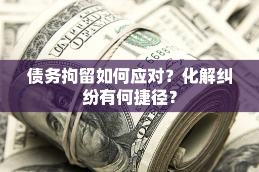 北京债务拘留如何应对？化解纠纷有何捷径？