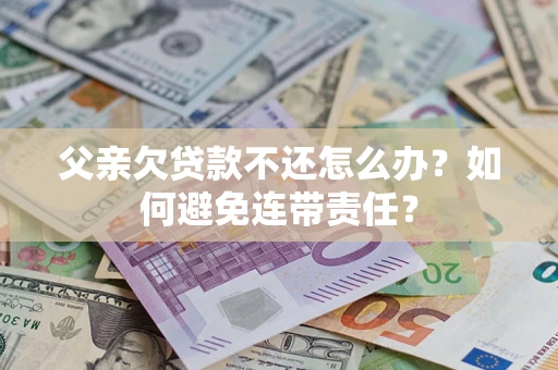 北京父亲欠贷款不还怎么办？如何避免连带责任？