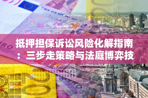 北京抵押担保诉讼风险化解指南：三步走策略与法庭博弈技巧