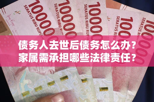 北京债务人去世后债务怎么办？家属需承担哪些法律责任？