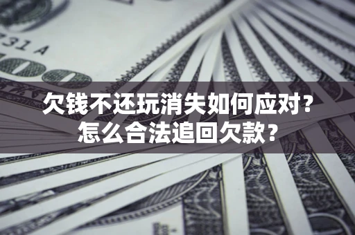 北京欠钱不还玩消失如何应对？怎么合法追回欠款？