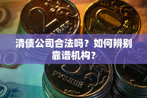 北京清债公司合法吗？如何辨别靠谱机构？