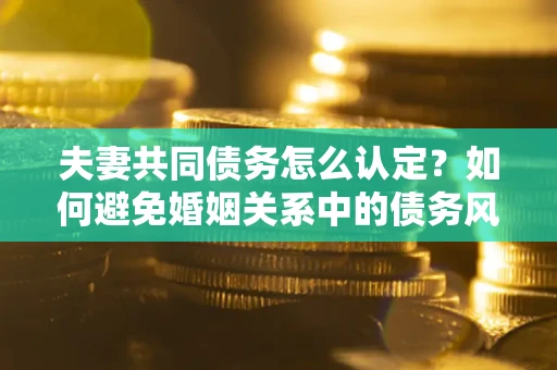 北京夫妻共同债务怎么认定？如何避免婚姻关系中的债务风险？