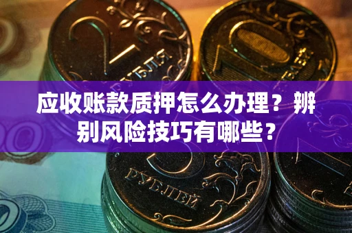 北京应收账款质押怎么办理？辨别风险技巧有哪些？