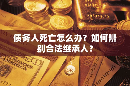 北京债务人死亡怎么办？如何辨别合法继承人？
