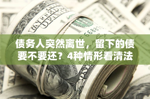 北京债务人突然离世，留下的债要不要还？4种情形看清法律判决