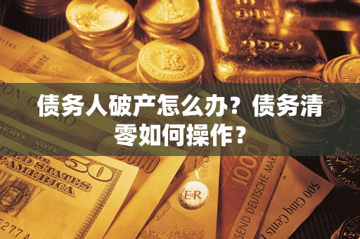 北京债务人破产怎么办？债务清零如何操作？