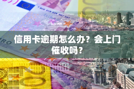 北京信用卡逾期怎么办？会上门催收吗？