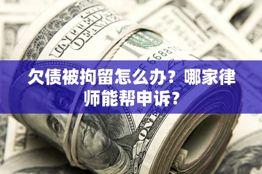 北京欠债被拘留怎么办？哪家律师能帮申诉？