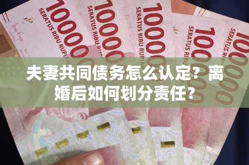 北京夫妻共同债务怎么认定？离婚后如何划分责任？