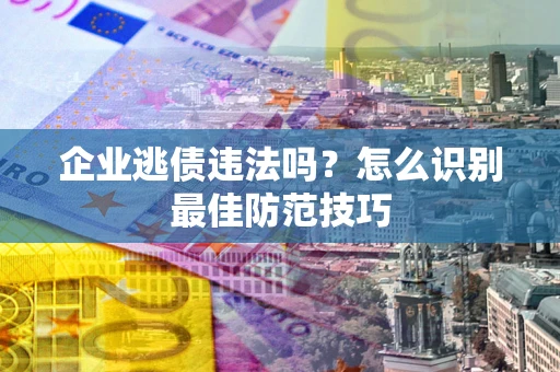 北京企业逃债违法吗？怎么识别最佳防范技巧