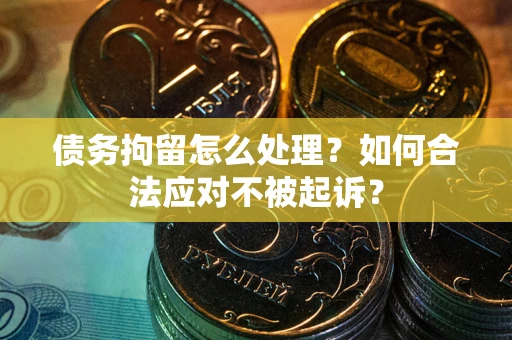 北京债务拘留怎么处理？如何合法应对不被起诉？