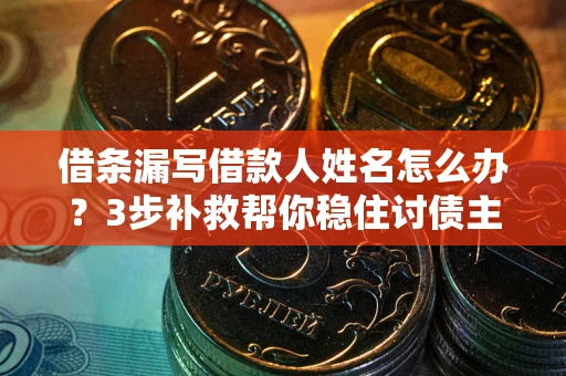 北京借条漏写借款人姓名怎么办？3步补救帮你稳住讨债主动权
