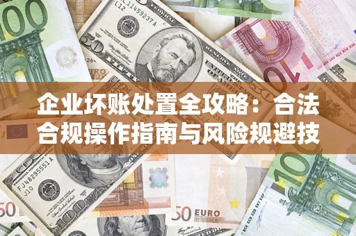 北京企业坏账处置全攻略：合法合规操作指南与风险规避技巧解析