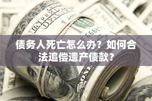 北京债务人死亡怎么办？如何合法追偿遗产债款？