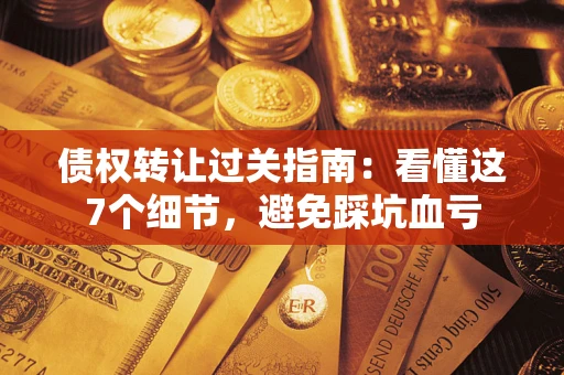 北京债权转让过关指南：看懂这7个细节，避免踩坑血亏
