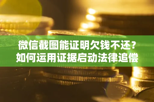 北京微信截图能证明欠钱不还？如何运用证据启动法律追偿程序？