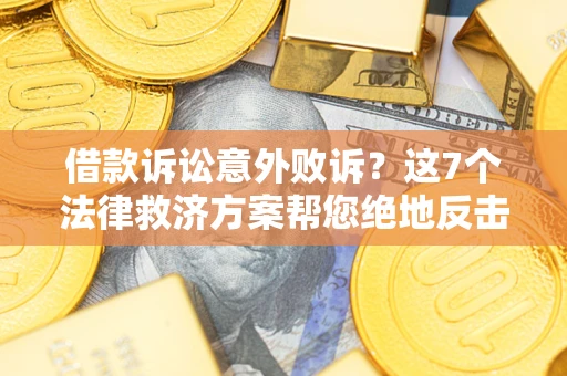 北京借款诉讼意外败诉？这7个法律救济方案帮您绝地反击！