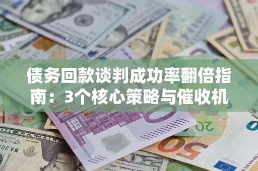 北京债务回款谈判成功率翻倍指南：3个核心策略与催收机构避坑法则