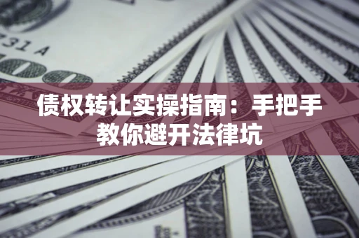 北京债权转让实操指南：手把手教你避开法律坑