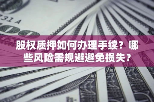 北京股权质押如何办理手续？哪些风险需规避避免损失？