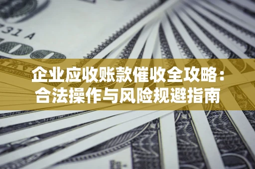 北京企业应收账款催收全攻略：合法操作与风险规避指南