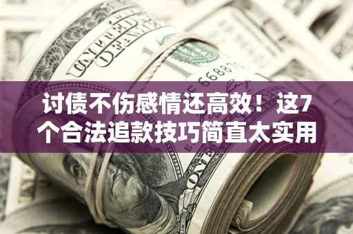 北京讨债不伤感情还高效！这7个合法追款技巧简直太实用