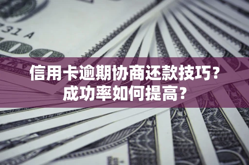 北京信用卡逾期协商还款技巧？成功率如何提高？