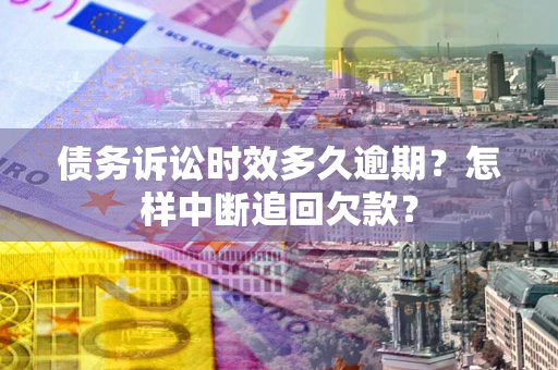 北京债务诉讼时效多久逾期？怎样中断追回欠款？