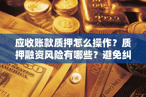 北京应收账款质押怎么操作？质押融资风险有哪些？避免纠纷高效融资技巧